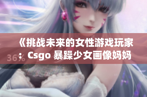 《挑戰(zhàn)未來的女性游戲玩家：Csgo 暴躁少女畫像媽媽》(1)