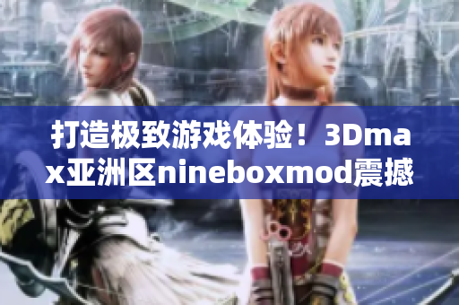 打造極致游戲體驗！3Dmax亞洲區(qū)nineboxmod震撼發(fā)布！