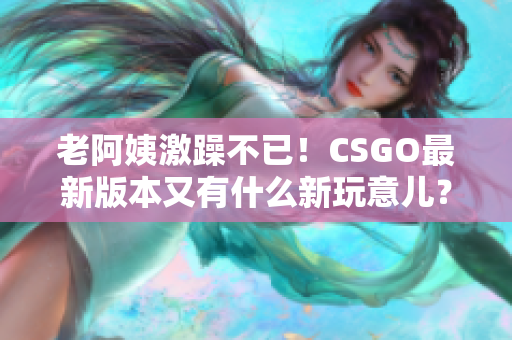 老阿姨激躁不已！CSGO最新版本又有什么新玩意兒？