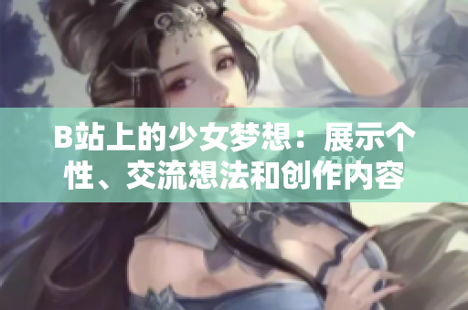 B站上的少女夢想：展示個性、交流想法和創(chuàng)作內(nèi)容