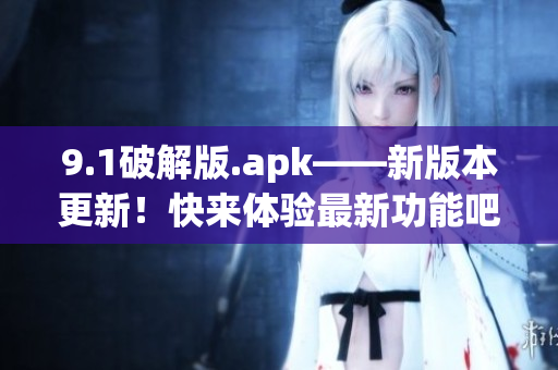 9.1破解版.apk——新版本更新！快來(lái)體驗(yàn)最新功能吧(1)