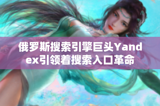 俄羅斯搜索引擎巨頭Yandex引領(lǐng)著搜索入口革命