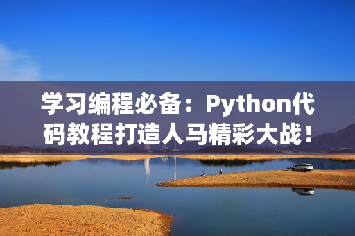 學(xué)習(xí)編程必備：Python代碼教程打造人馬精彩大戰(zhàn)！