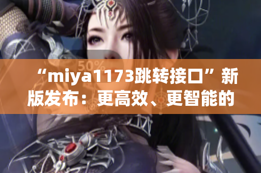 “miya1173跳轉接口”新版發(fā)布：更高效、更智能的實時跳轉服務！(1)