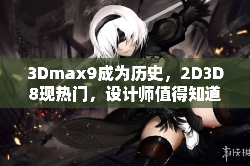 3Dmax9成為歷史，2D3D8現(xiàn)熱門，設(shè)計(jì)師值得知道