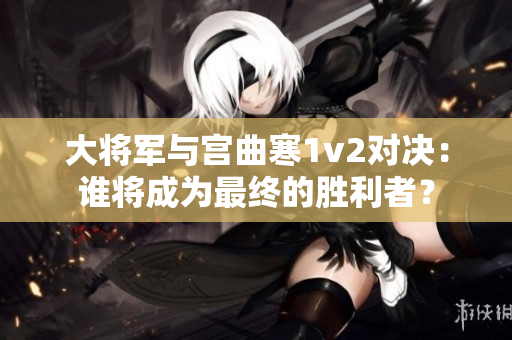 大將軍與宮曲寒1v2對決：誰將成為最終的勝利者？