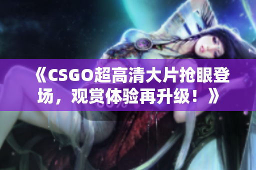 《CSGO超高清大片搶眼登場，觀賞體驗(yàn)再升級！》