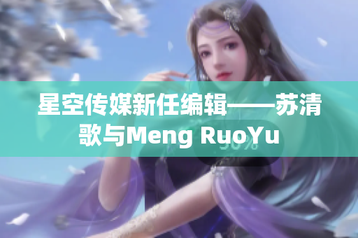 星空傳媒新任編輯——蘇清歌與Meng RuoYu