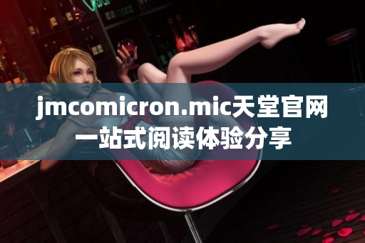 jmcomicron.mic天堂官網(wǎng)一站式閱讀體驗(yàn)分享