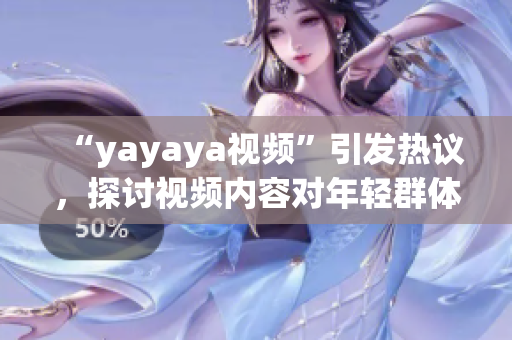 “yayaya視頻”引發(fā)熱議，探討視頻內(nèi)容對年輕群體的影響