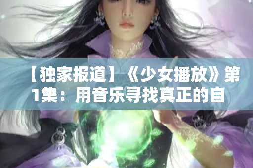 【獨(dú)家報(bào)道】《少女播放》第1集：用音樂(lè)尋找真正的自己