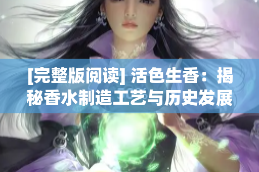 [完整版閱讀] 活色生香：揭秘香水制造工藝與歷史發(fā)展