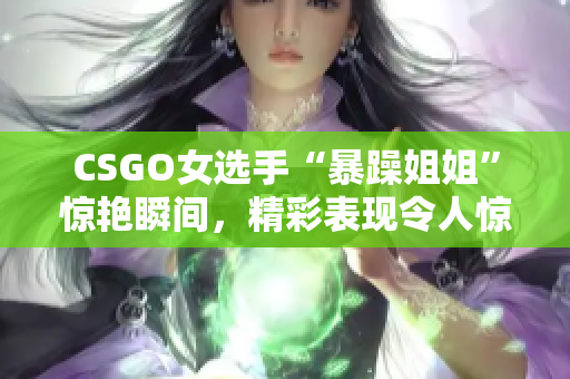 CSGO女選手“暴躁姐姐”驚艷瞬間，精彩表現(xiàn)令人驚嘆