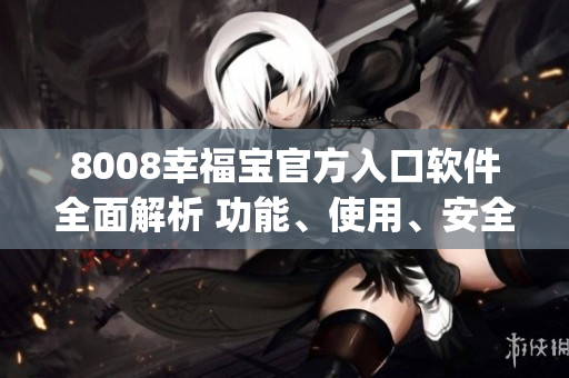 8008幸福寶官方入口軟件全面解析 功能、使用、安全等詳細介紹(1)