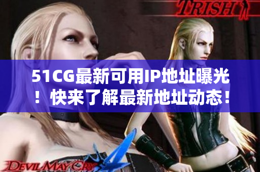 51CG最新可用IP地址曝光！快來了解最新地址動態(tài)！