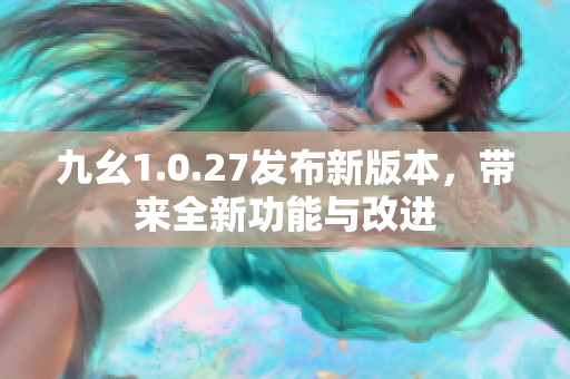 九幺1.0.27發(fā)布新版本，帶來(lái)全新功能與改進(jìn)