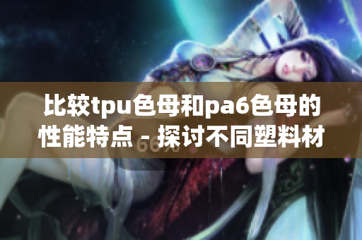 比較tpu色母和pa6色母的性能特點 - 探討不同塑料材料的優(yōu)劣