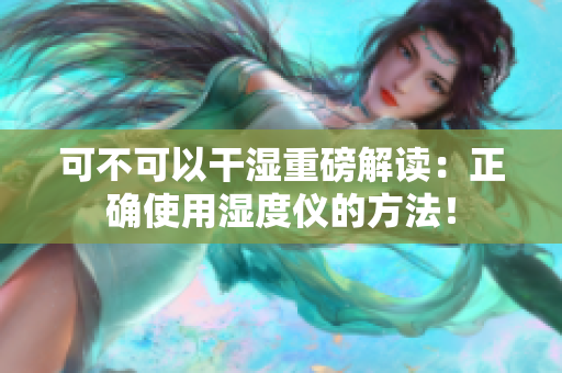 可不可以干濕重磅解讀：正確使用濕度儀的方法！