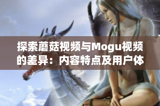 探索蘑菇視頻與Mogu視頻的差異：內(nèi)容特點(diǎn)及用戶體驗(yàn)對比分析(1)