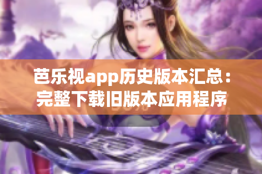 芭樂視app歷史版本匯總：完整下載舊版本應(yīng)用程序