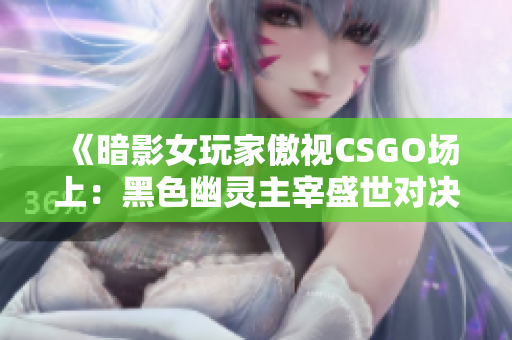 《暗影女玩家傲視CSGO場(chǎng)上：黑色幽靈主宰盛世對(duì)決》