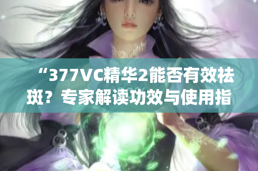 “377VC精華2能否有效祛斑？專家解讀功效與使用指南”(1)