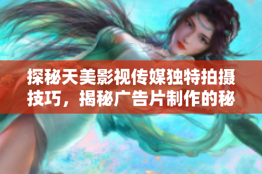 探秘天美影視傳媒獨(dú)特拍攝技巧，揭秘廣告片制作的秘密