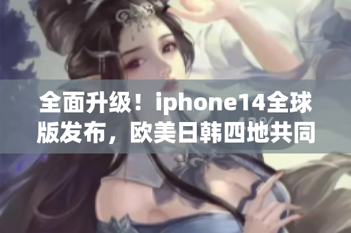 全面升級(jí)！iphone14全球版發(fā)布，歐美日韓四地共同推出