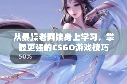 從暴躁老阿姨身上學(xué)習(xí)，掌握更強(qiáng)的CSGO游戲技巧