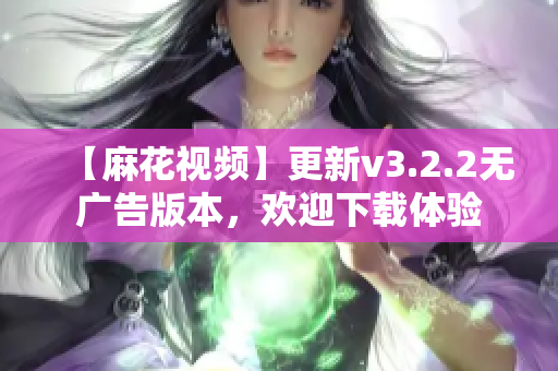 【麻花視頻】更新v3.2.2無廣告版本，歡迎下載體驗(yàn)