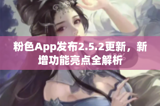 粉色App發(fā)布2.5.2更新，新增功能亮點(diǎn)全解析