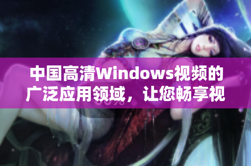 中國高清Windows視頻的廣泛應用領域，讓您暢享視覺盛宴