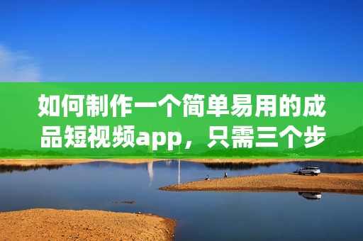 如何制作一個簡單易用的成品短視頻app，只需三個步驟！