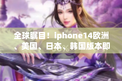 全球矚目！iphone14歐洲、美國、日本、韓國版本即將震撼發(fā)布！