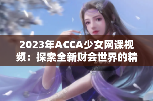 2023年ACCA少女網(wǎng)課視頻：探索全新財會世界的精彩旅程