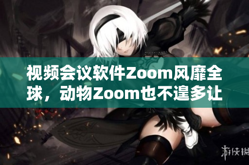 視頻會(huì)議軟件Zoom風(fēng)靡全球，動(dòng)物Zoom也不遑多讓