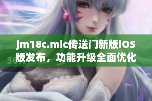 jm18c.mic傳送門新版iOS版發(fā)布，功能升級全面優(yōu)化