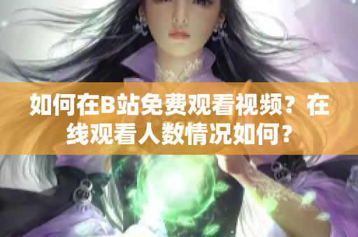 如何在B站免費觀看視頻？在線觀看人數(shù)情況如何？