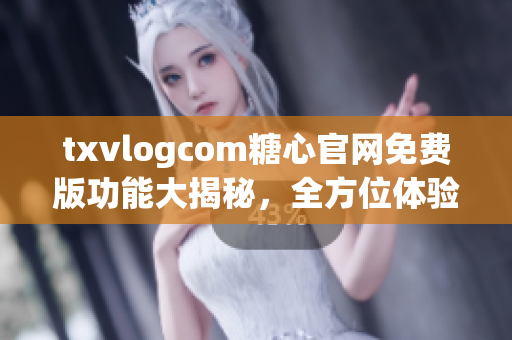 txvlogcom糖心官網(wǎng)免費版功能大揭秘，全方位體驗獨特魅力