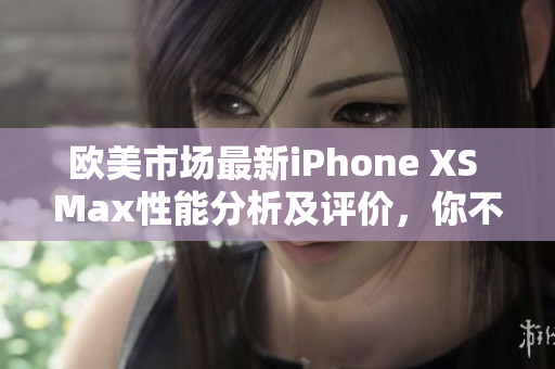 歐美市場最新iPhone XS Max性能分析及評價，你不容錯過