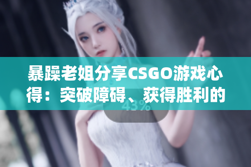 暴躁老姐分享CSGO游戲心得：突破障礙、獲得勝利的秘訣(1)