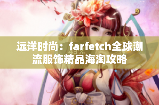 遠(yuǎn)洋時尚：farfetch全球潮流服飾精品海淘攻略