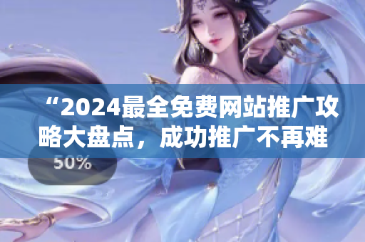 “2024最全免費網(wǎng)站推廣攻略大盤點，成功推廣不再難！”