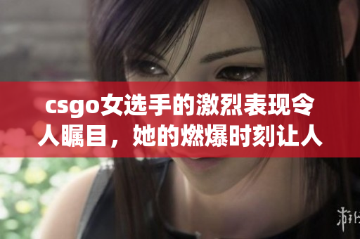 csgo女選手的激烈表現(xiàn)令人矚目，她的燃爆時刻讓人著迷