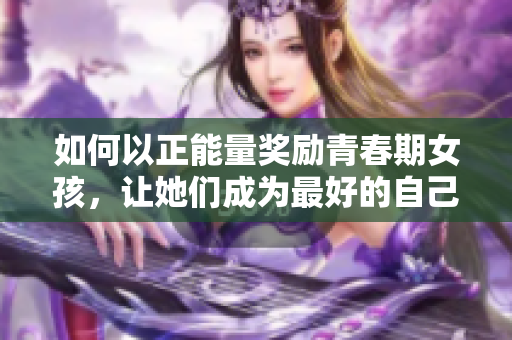 如何以正能量獎勵青春期女孩，讓她們成為最好的自己？