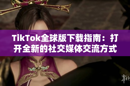 TikTok全球版下載指南：打開(kāi)全新的社交媒體交流方式