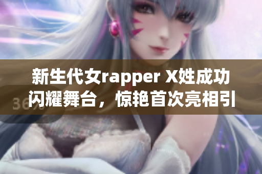 新生代女rapper X姓成功閃耀舞臺，驚艷首次亮相引發(fā)熱議