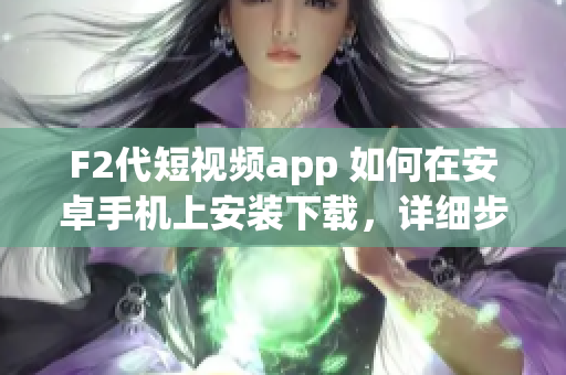 F2代短視頻app 如何在安卓手機上安裝下載，詳細步驟分享