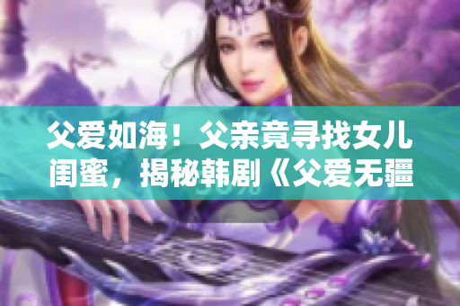 父愛如海！父親竟尋找女兒閨蜜，揭秘韓劇《父愛無疆》