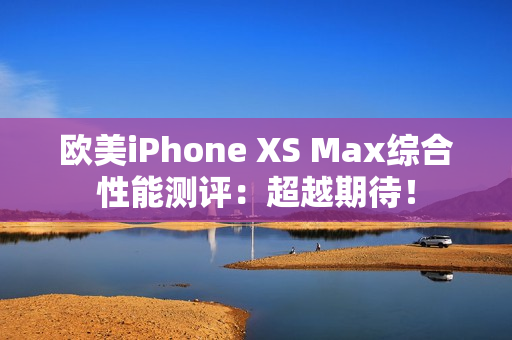 歐美iPhone XS Max綜合性能測(cè)評(píng)：超越期待！